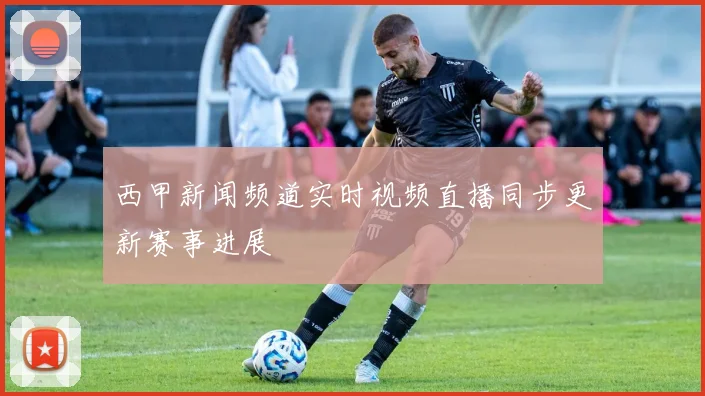 西甲新闻频道实时视频直播同步更新赛事进展