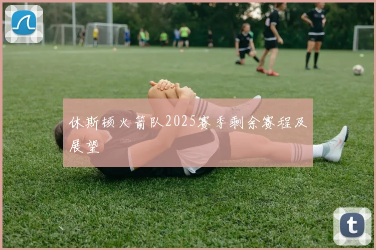 休斯顿火箭队2025赛季剩余赛程及展望
