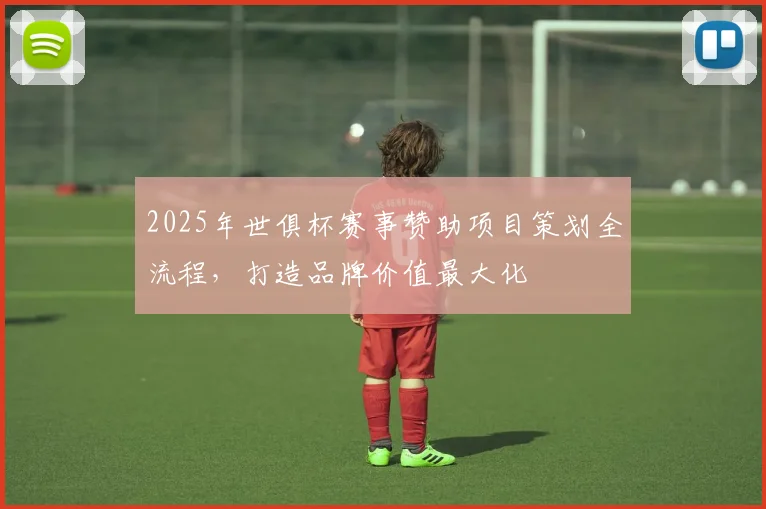 2025年世俱杯赛事赞助项目策划全流程,打造品牌价值最大化
