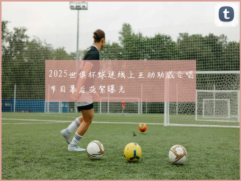 2025世俱杯球迷线上互动助威合唱节目幕后花絮曝光