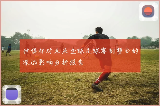 世俱杯对未来全球足球赛制整合的深远影响分析报告