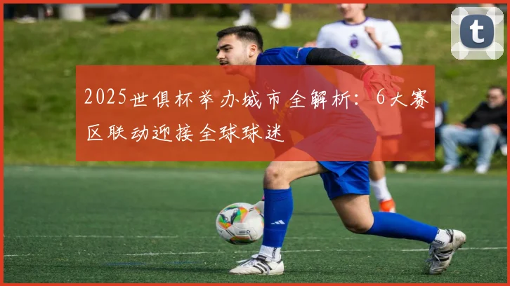 2025世俱杯举办城市全解析：6大赛区联动迎接全球球迷