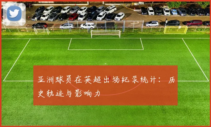 亚洲球员在英超出场纪录统计：历史轨迹与影响力