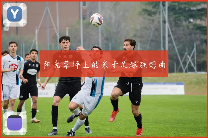 阳光草坪上的亲子足球狂想曲