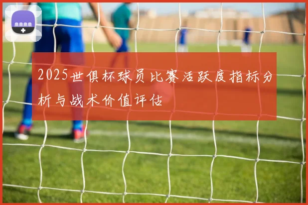 2025世俱杯球员比赛活跃度指标分析与战术价值评估
