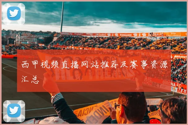 西甲视频直播网站推荐及赛事资源汇总