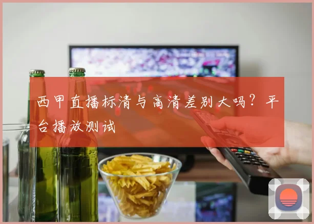 西甲直播标清与高清差别大吗?平台播放测试