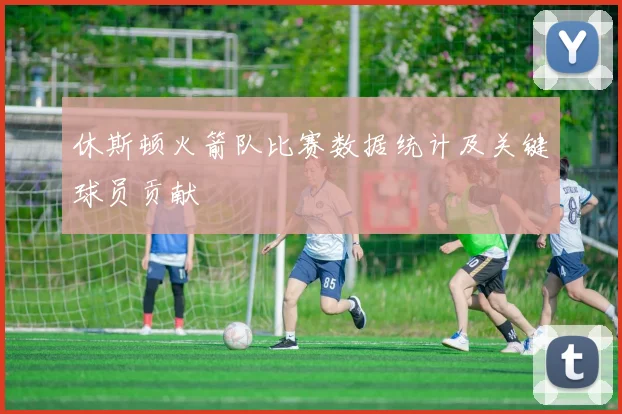 休斯顿火箭队比赛数据统计及关键球员贡献