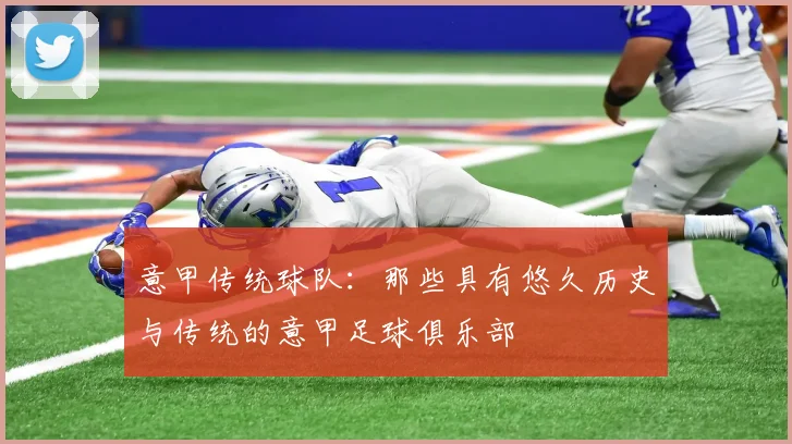 意甲传统球队:那些具有悠久历史与传统的意甲足球俱乐部