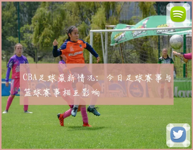 CBA足球最新情况：今日足球赛事与篮球赛事相互影响